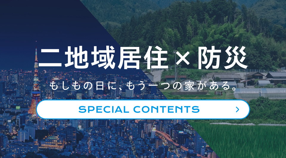二地域居住×防災 もしもの日に、もう一つの家がある。 SPECIAL CONTENTS